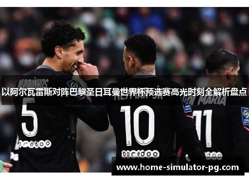 以阿尔瓦雷斯对阵巴黎圣日耳曼世界杯预选赛高光时刻全解析盘点