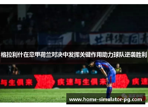 格拉利什在意甲荷兰对决中发挥关键作用助力球队逆袭胜利