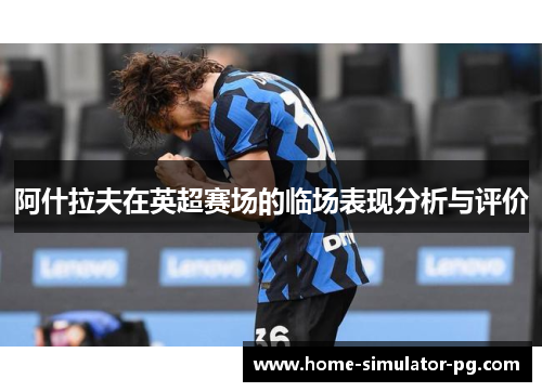 阿什拉夫在英超赛场的临场表现分析与评价