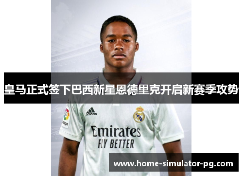 皇马正式签下巴西新星恩德里克开启新赛季攻势 皇马正式签下巴西新星恩德里克开启新赛季攻势