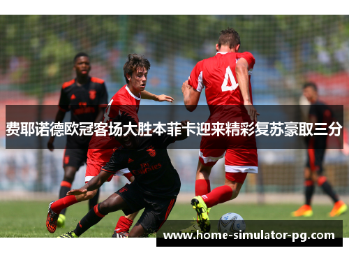 费耶诺德欧冠客场大胜本菲卡迎来精彩复苏豪取三分