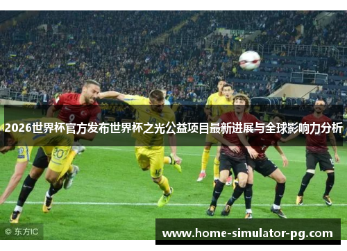2026世界杯官方发布世界杯之光公益项目最新进展与全球影响力分析