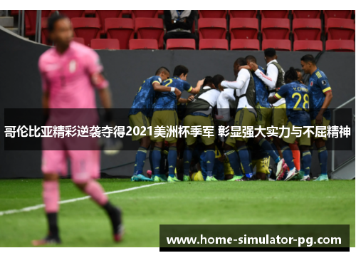 哥伦比亚精彩逆袭夺得2021美洲杯季军 彰显强大实力与不屈精神