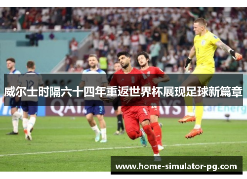 威尔士时隔六十四年重返世界杯展现足球新篇章