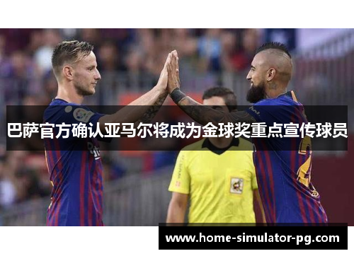 巴萨官方确认亚马尔将成为金球奖重点宣传球员