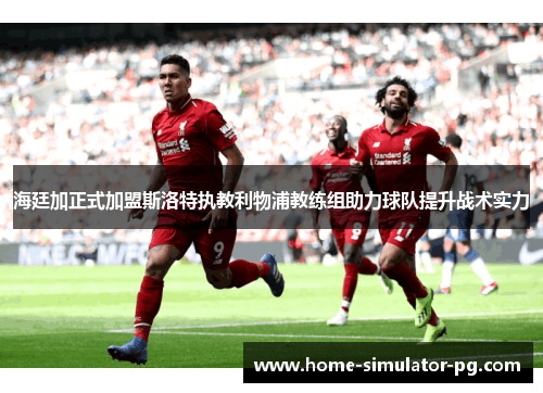 海廷加正式加盟斯洛特执教利物浦教练组助力球队提升战术实力