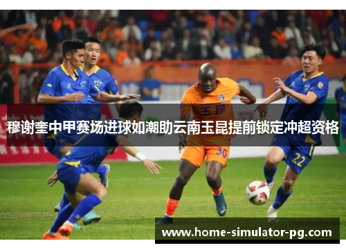 穆谢奎中甲赛场进球如潮助云南玉昆提前锁定冲超资格