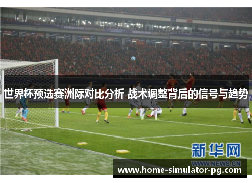 世界杯预选赛洲际对比分析 战术调整背后的信号与趋势