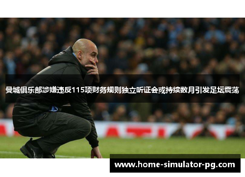 曼城俱乐部涉嫌违反115项财务规则独立听证会或持续数月引发足坛震荡