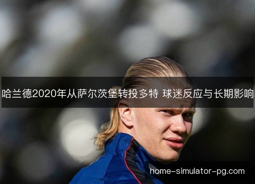 哈兰德2020年从萨尔茨堡转投多特 球迷反应与长期影响 哈兰德2020年从萨尔茨堡转投多特 球迷反应与长期影响